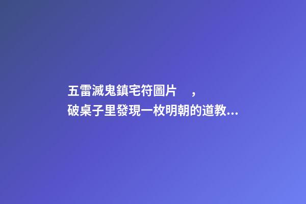 五雷滅鬼鎮宅符圖片，破桌子里發現一枚明朝的道教銅印